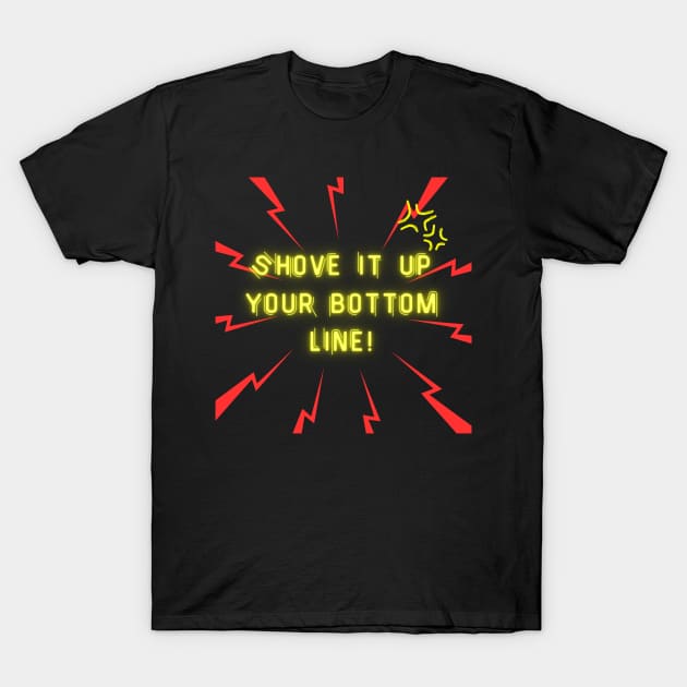 Shove it up your bottom line! T-Shirt by GenXDesigns